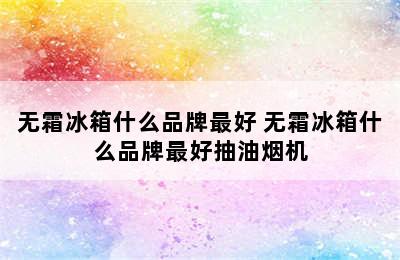 无霜冰箱什么品牌最好 无霜冰箱什么品牌最好抽油烟机